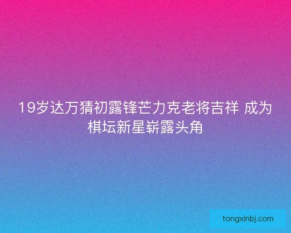 19岁达万猜初露锋芒力克老将吉祥 成为棋坛新星崭露头角