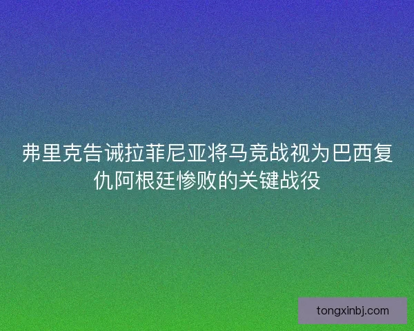 弗里克告诫拉菲尼亚将马竞战视为巴西复仇阿根廷惨败的关键战役