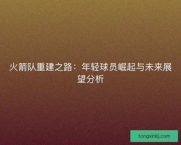 火箭队重建之路：年轻球员崛起与未来展望分析