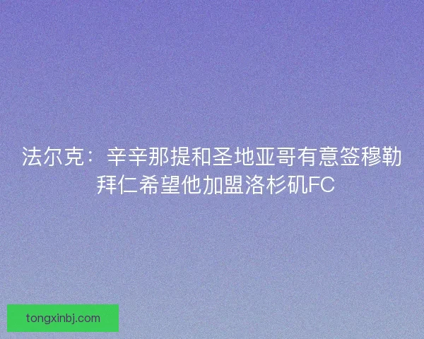 法尔克：辛辛那提和圣地亚哥有意签穆勒 拜仁希望他加盟洛杉矶FC