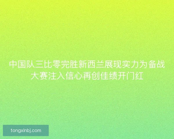 中国队三比零完胜新西兰展现实力为备战大赛注入信心再创佳绩开门红