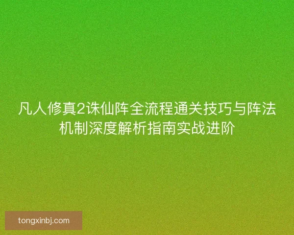 凡人修真2诛仙阵全流程通关技巧与阵法机制深度解析指南实战进阶