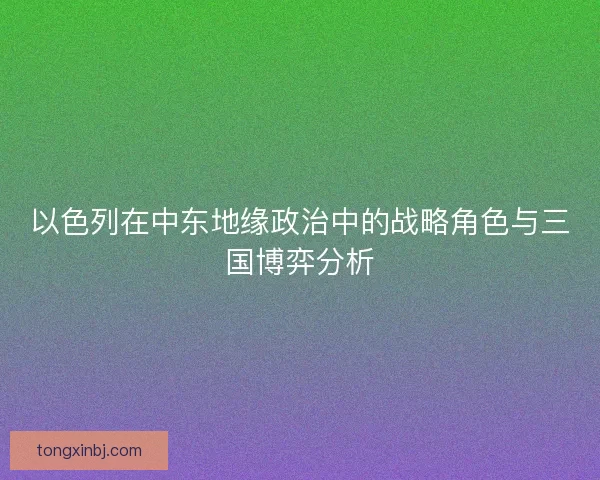 以色列在中东地缘政治中的战略角色与三国博弈分析