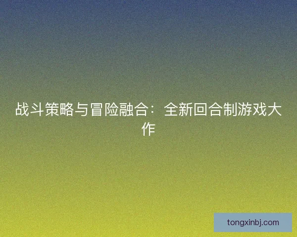 战斗策略与冒险融合：全新回合制游戏大作