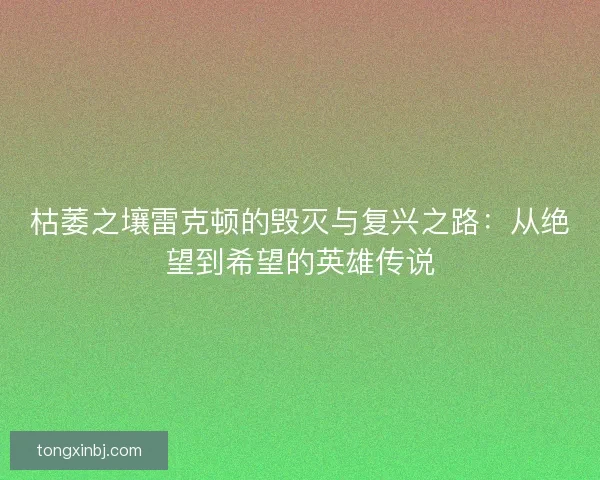 枯萎之壤雷克顿的毁灭与复兴之路：从绝望到希望的英雄传说