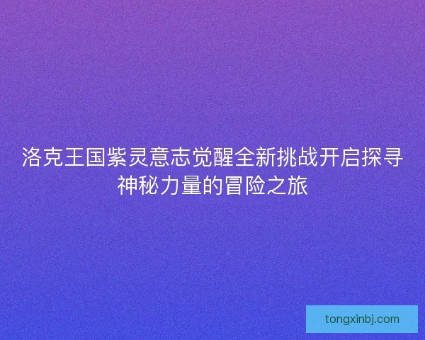 洛克王国紫灵意志觉醒全新挑战开启探寻神秘力量的冒险之旅