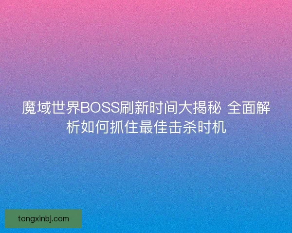 魔域世界BOSS刷新时间大揭秘 全面解析如何抓住最佳击杀时机