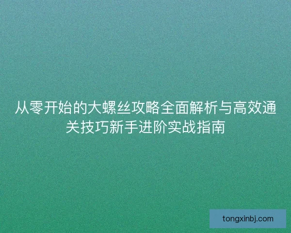 从零开始的大螺丝攻略全面解析与高效通关技巧新手进阶实战指南