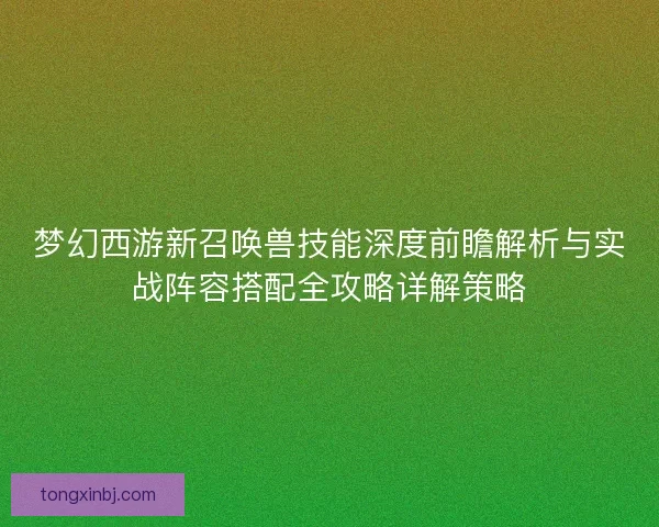 梦幻西游新召唤兽技能深度前瞻解析与实战阵容搭配全攻略详解策略