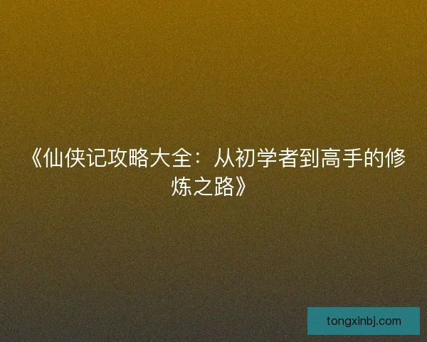 《仙侠记攻略大全：从初学者到高手的修炼之路》