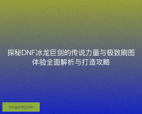 探秘DNF冰龙巨剑的传说力量与极致刷图体验全面解析与打造攻略