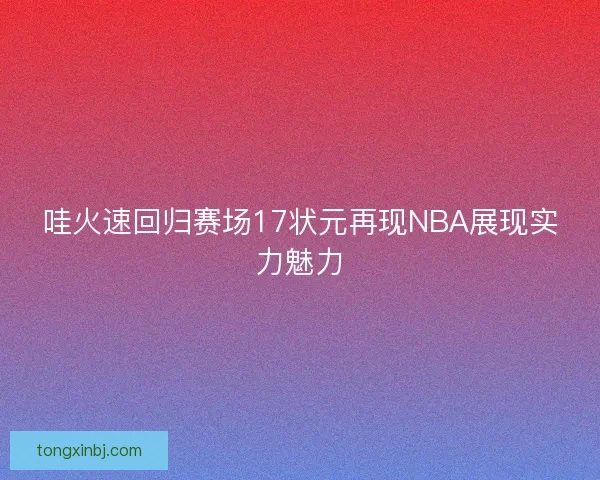 哇火速回归赛场17状元再现NBA展现实力魅力
