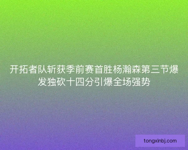 开拓者队斩获季前赛首胜杨瀚森第三节爆发独砍十四分引爆全场强势