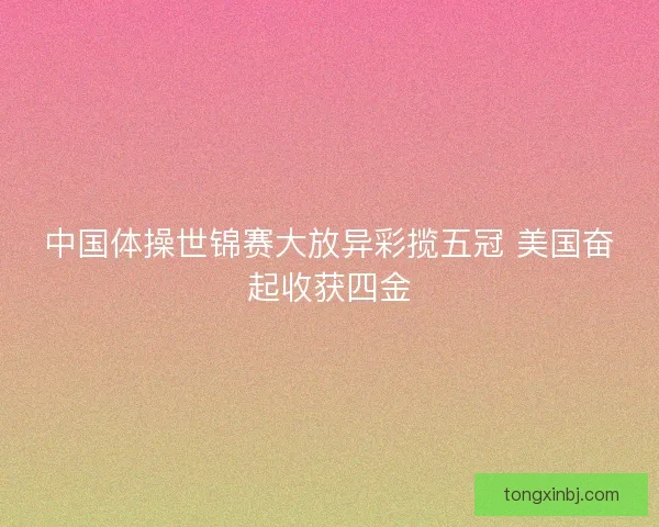 中国体操世锦赛大放异彩揽五冠 美国奋起收获四金