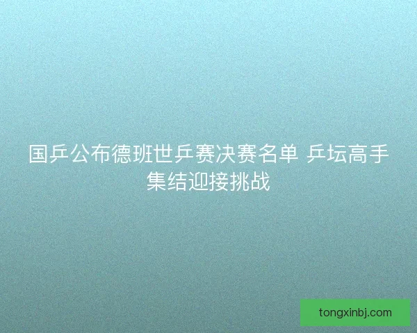 国乒公布德班世乒赛决赛名单 乒坛高手集结迎接挑战