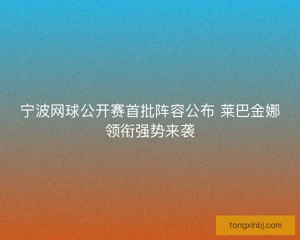宁波网球公开赛首批阵容公布 莱巴金娜领衔强势来袭