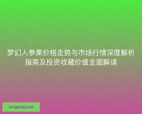 梦幻人参果价格走势与市场行情深度解析指南及投资收藏价值全面解读