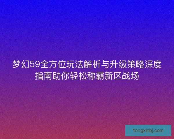 梦幻59全方位玩法解析与升级策略深度指南助你轻松称霸新区战场
