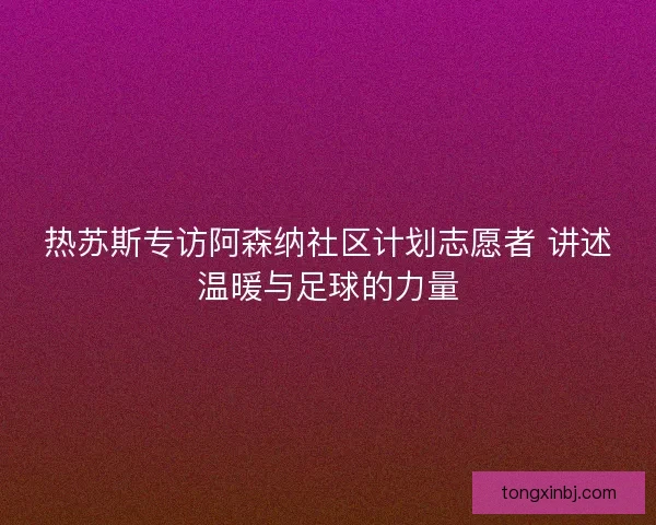 热苏斯专访阿森纳社区计划志愿者 讲述温暖与足球的力量