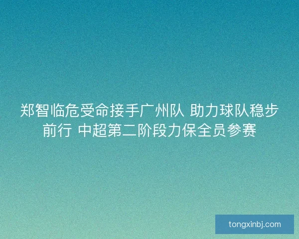 郑智临危受命接手广州队 助力球队稳步前行 中超第二阶段力保全员参赛