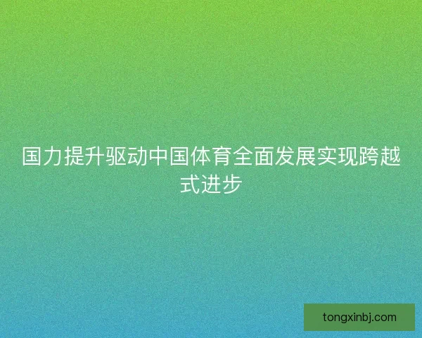 国力提升驱动中国体育全面发展实现跨越式进步