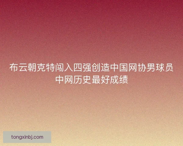 布云朝克特闯入四强创造中国网协男球员中网历史最好成绩