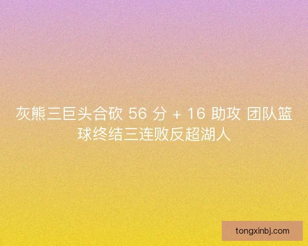 灰熊三巨头合砍 56 分 + 16 助攻 团队篮球终结三连败反超湖人