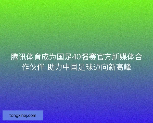 腾讯体育成为国足40强赛官方新媒体合作伙伴 助力中国足球迈向新高峰
