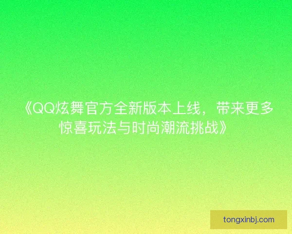 《QQ炫舞官方全新版本上线，带来更多惊喜玩法与时尚潮流挑战》