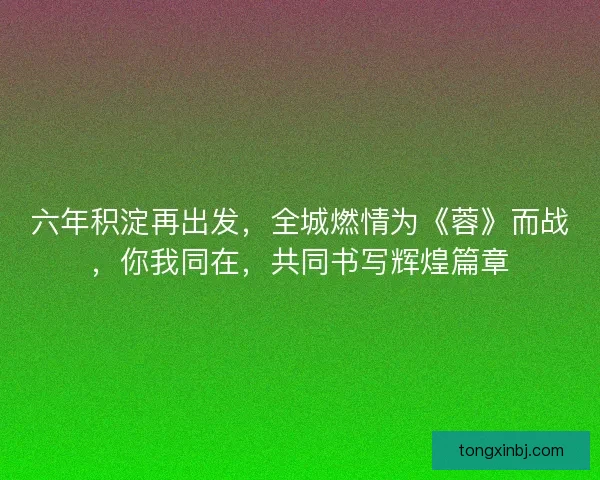 六年积淀再出发，全城燃情为《蓉》而战，你我同在，共同书写辉煌篇章