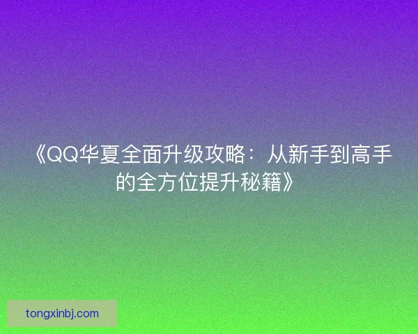 《QQ华夏全面升级攻略：从新手到高手的全方位提升秘籍》
