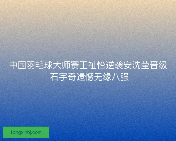 中国羽毛球大师赛王祉怡逆袭安洗莹晋级 石宇奇遗憾无缘八强