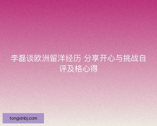 李磊谈欧洲留洋经历 分享开心与挑战自评及格心得