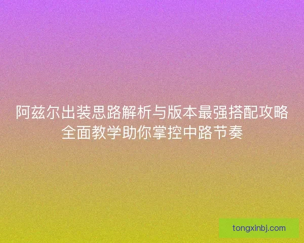 阿兹尔出装思路解析与版本最强搭配攻略全面教学助你掌控中路节奏