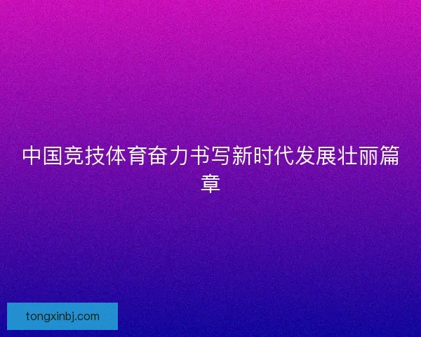中国竞技体育奋力书写新时代发展壮丽篇章