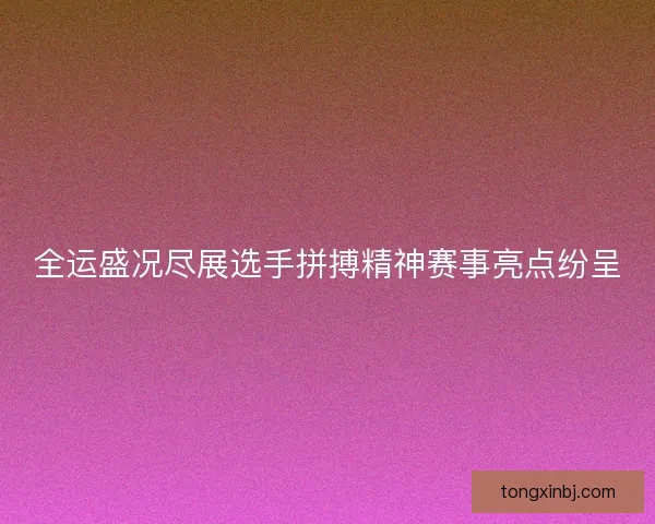 全运盛况尽展选手拼搏精神赛事亮点纷呈