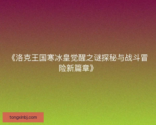 《洛克王国寒冰皇觉醒之谜探秘与战斗冒险新篇章》