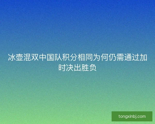 冰壶混双中国队积分相同为何仍需通过加时决出胜负