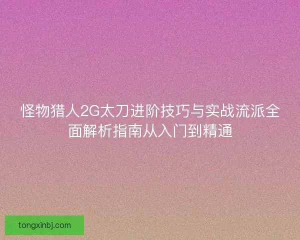 怪物猎人2G太刀进阶技巧与实战流派全面解析指南从入门到精通