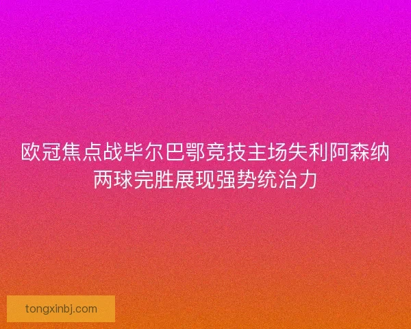 欧冠焦点战毕尔巴鄂竞技主场失利阿森纳两球完胜展现强势统治力