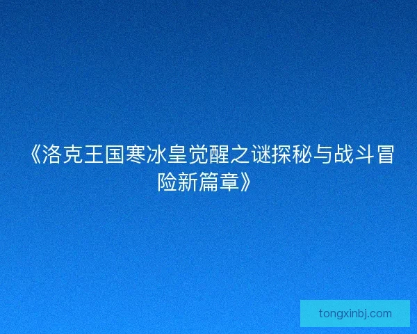 《洛克王国寒冰皇觉醒之谜探秘与战斗冒险新篇章》