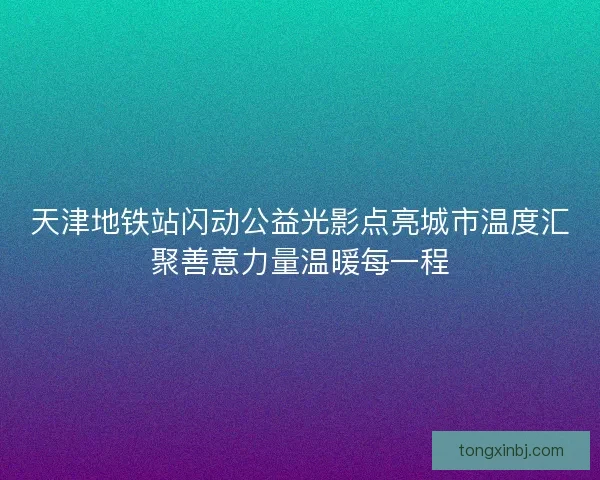 天津地铁站闪动公益光影点亮城市温度汇聚善意力量温暖每一程