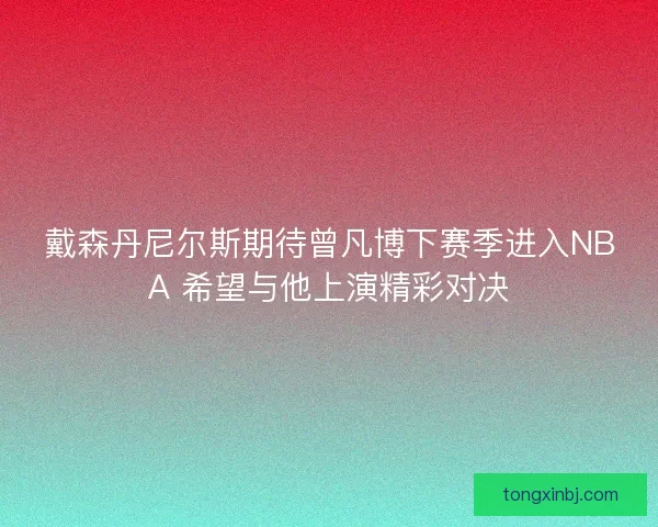 戴森丹尼尔斯期待曾凡博下赛季进入NBA 希望与他上演精彩对决
