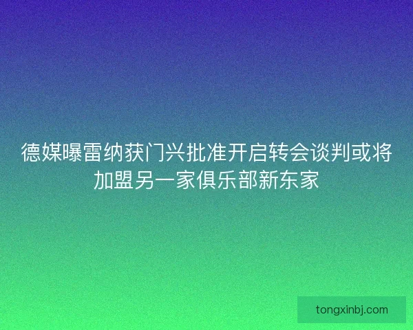 德媒曝雷纳获门兴批准开启转会谈判或将加盟另一家俱乐部新东家